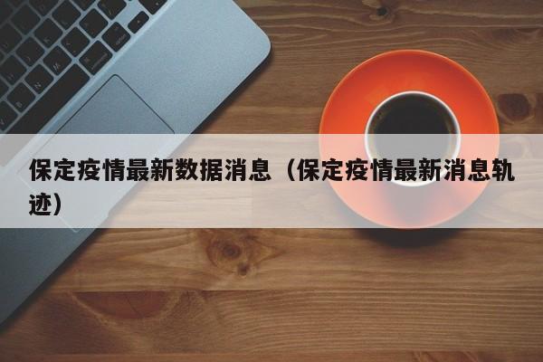 保定疫情最新数据消息（保定疫情最新消息轨迹）