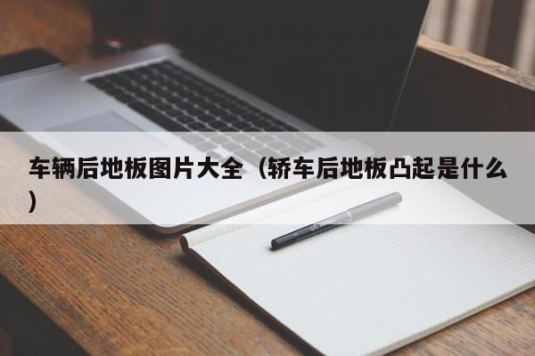 车辆后地板图片大全（轿车后地板凸起是什么）