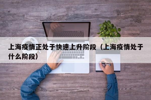 上海疫情正处于快速上升阶段（上海疫情处于什么阶段）