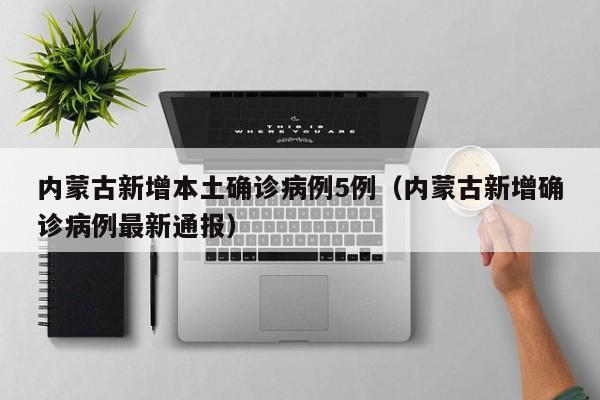 内蒙古新增本土确诊病例5例（内蒙古新增确诊病例最新通报）