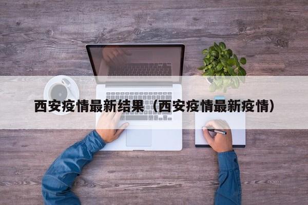 西安疫情最新结果（西安疫情最新疫情）