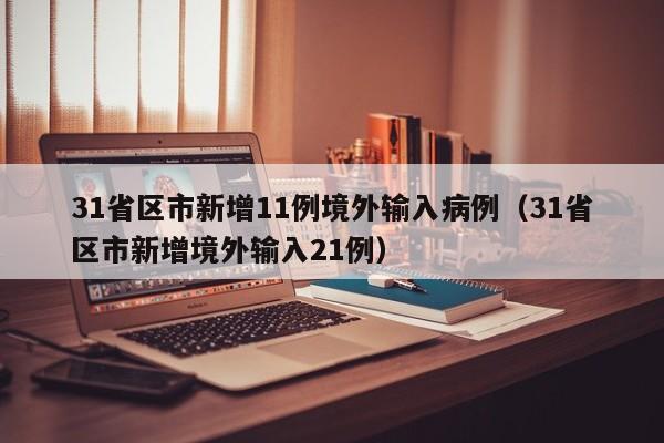 31省区市新增11例境外输入病例（31省区市新增境外输入21例）