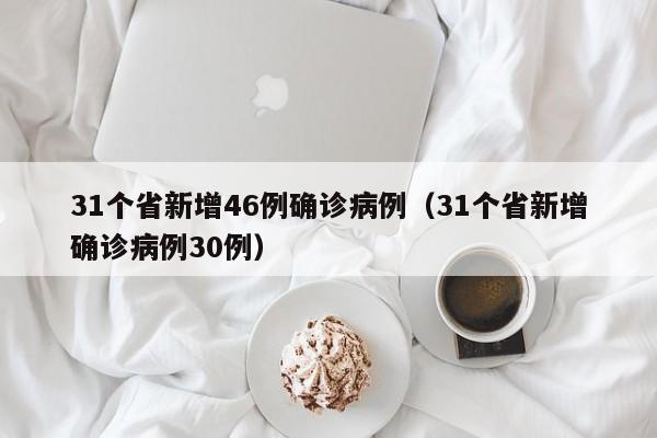 31个省新增46例确诊病例（31个省新增确诊病例30例）