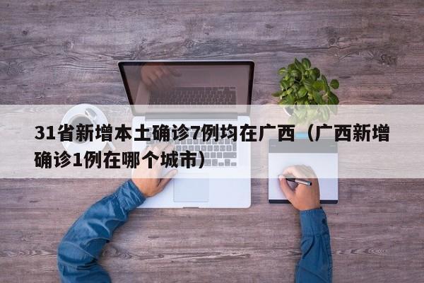 31省新增本土确诊7例均在广西（广西新增确诊1例在哪个城市）