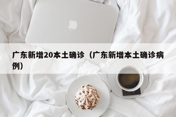 广东新增20本土确诊（广东新增本土确诊病例）