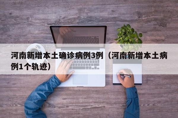 河南新增本土确诊病例3例（河南新增本土病例1个轨迹）