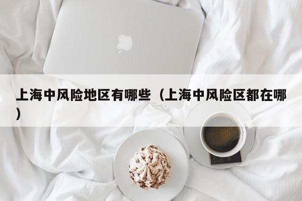 上海中风险地区有哪些（上海中风险区都在哪）