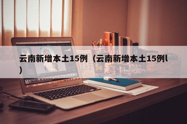 云南新增本土15例（云南新增本土15例l）