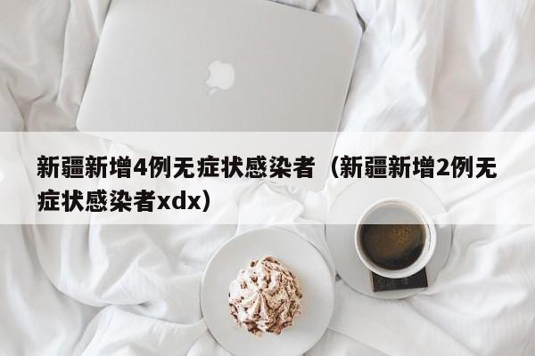 新疆新增4例无症状感染者（新疆新增2例无症状感染者xdx）