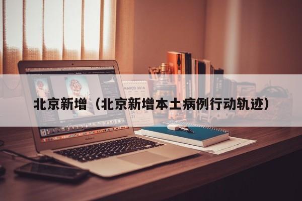北京新增（北京新增本土病例行动轨迹）