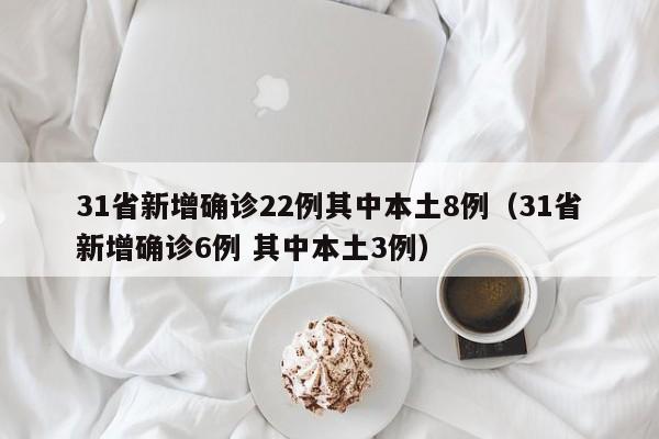 31省新增确诊22例其中本土8例（31省新增确诊6例 其中本土3例）