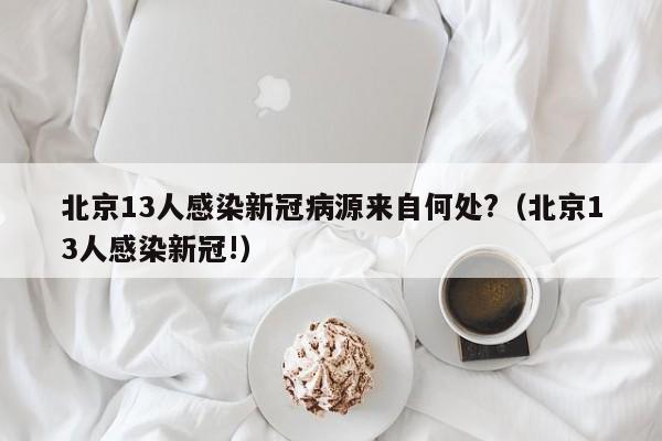 北京13人感染新冠病源来自何处?（北京13人感染新冠!）
