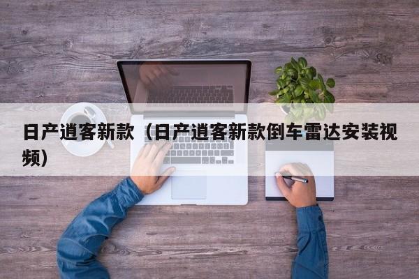 日产逍客新款（日产逍客新款倒车雷达安装视频）