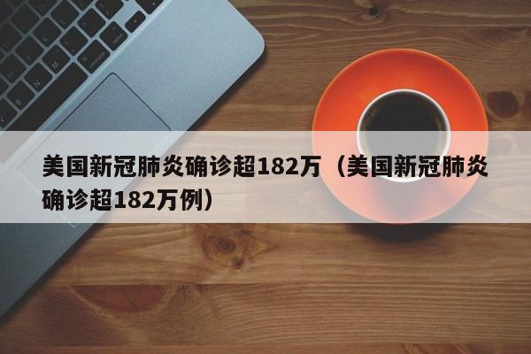 美国新冠肺炎确诊超182万（美国新冠肺炎确诊超182万例）