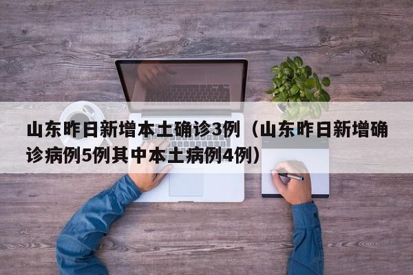 山东昨日新增本土确诊3例（山东昨日新增确诊病例5例其中本土病例4例）