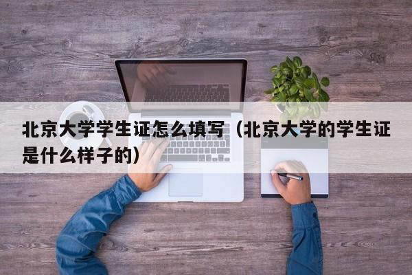 北京大学学生证怎么填写（北京大学的学生证是什么样子的）