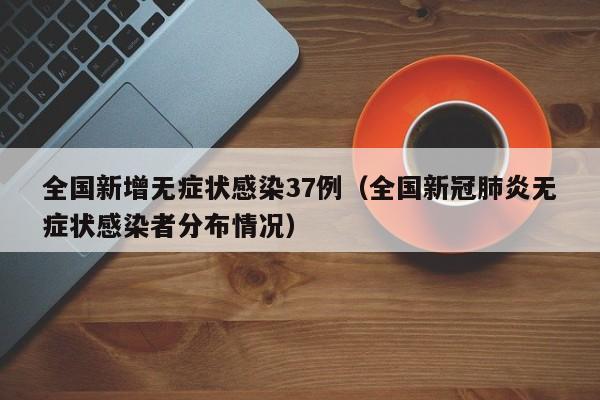 全国新增无症状感染37例（全国新冠肺炎无症状感染者分布情况）