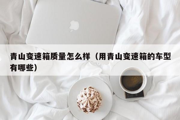 青山变速箱质量怎么样（用青山变速箱的车型有哪些）