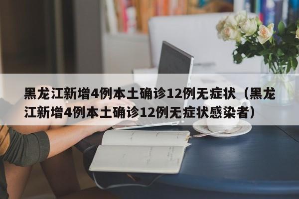 黑龙江新增4例本土确诊12例无症状（黑龙江新增4例本土确诊12例无症状感染者）