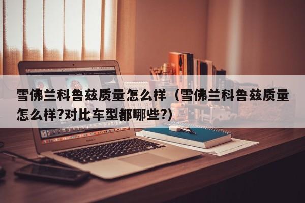 雪佛兰科鲁兹质量怎么样（雪佛兰科鲁兹质量怎么样?对比车型都哪些?）