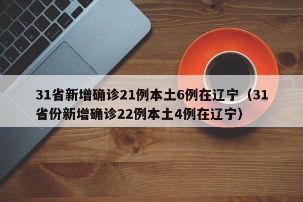31省新增确诊21例本土6例在辽宁（31省份新增确诊22例本土4例在辽宁）