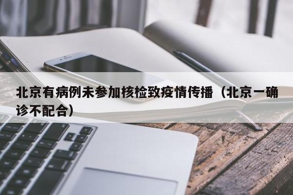北京有病例未参加核检致疫情传播（北京一确诊不配合）