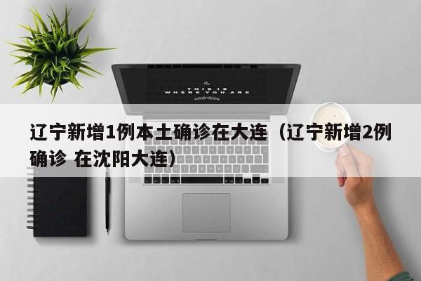 辽宁新增1例本土确诊在大连（辽宁新增2例确诊 在沈阳大连）