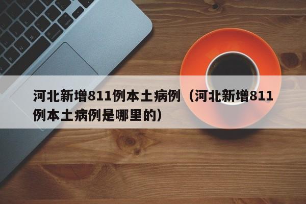 河北新增811例本土病例（河北新增811例本土病例是哪里的）