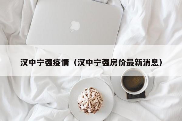 汉中宁强疫情（汉中宁强房价最新消息）