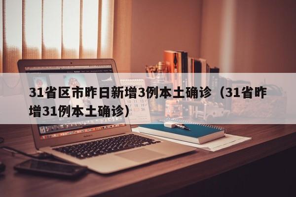 31省区市昨日新增3例本土确诊（31省昨增31例本土确诊）