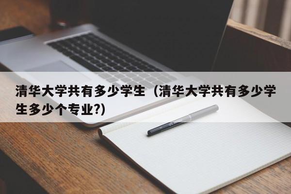 清华大学共有多少学生（清华大学共有多少学生多少个专业?）