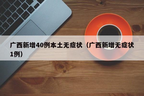 广西新增40例本土无症状（广西新增无症状1例）