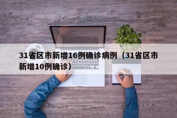 31省区市新增16例确诊病例（31省区市新增10例确诊）