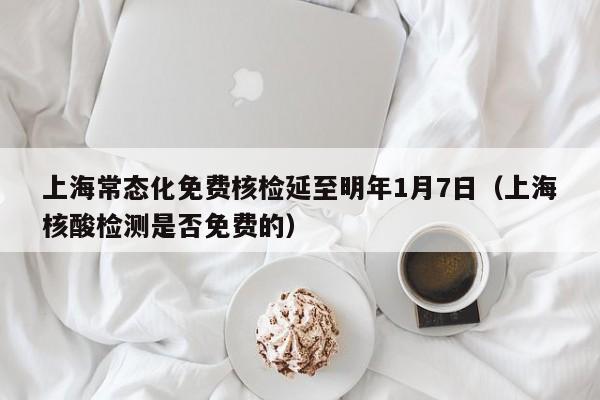 上海常态化免费核检延至明年1月7日（上海核酸检测是否免费的）