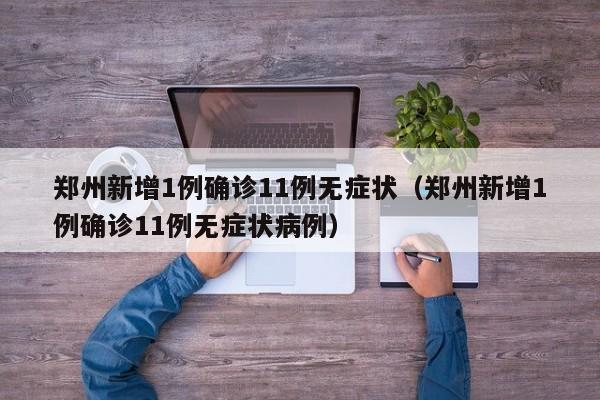 郑州新增1例确诊11例无症状（郑州新增1例确诊11例无症状病例）