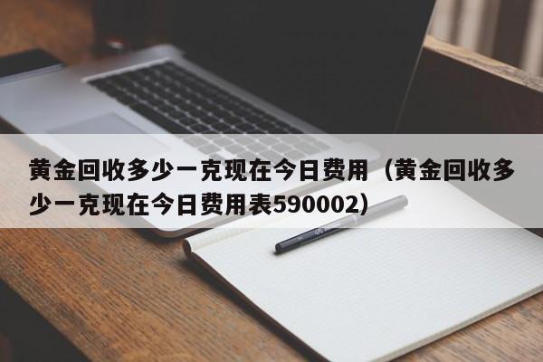 黄金回收多少一克现在今日费用（黄金回收多少一克现在今日费用表590002）