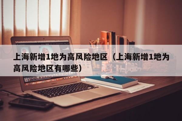 上海新增1地为高风险地区（上海新增1地为高风险地区有哪些）