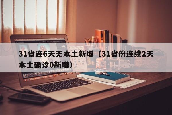 31省连6天无本土新增（31省份连续2天本土确诊0新增）