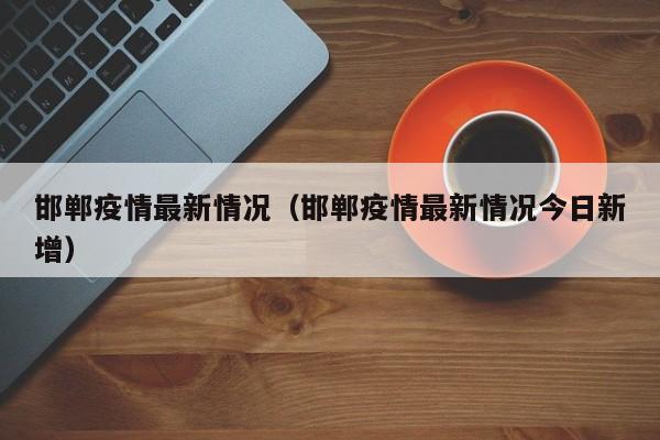 邯郸疫情最新情况（邯郸疫情最新情况今日新增）