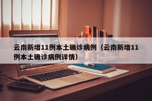 云南新增11例本土确诊病例（云南新增11例本土确诊病例详情）