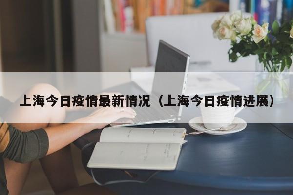 上海今日疫情最新情况（上海今日疫情进展）