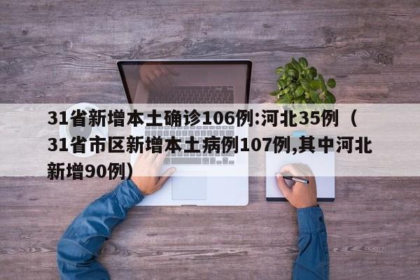 31省新增本土确诊106例:河北35例（31省市区新增本土病例107例,其中河北新增90例）