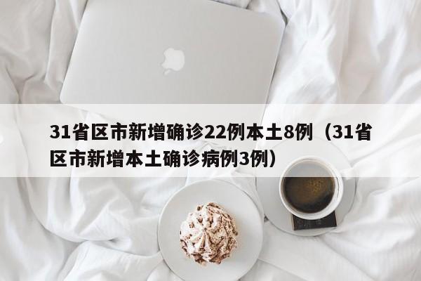 31省区市新增确诊22例本土8例（31省区市新增本土确诊病例3例）