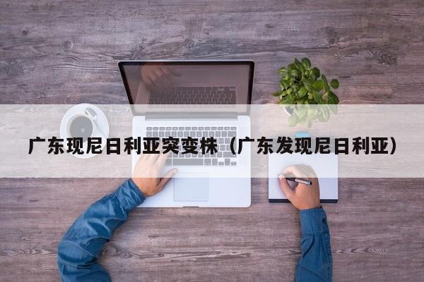 广东现尼日利亚突变株（广东发现尼日利亚）