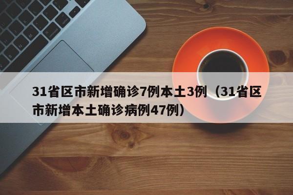31省区市新增确诊7例本土3例（31省区市新增本土确诊病例47例）