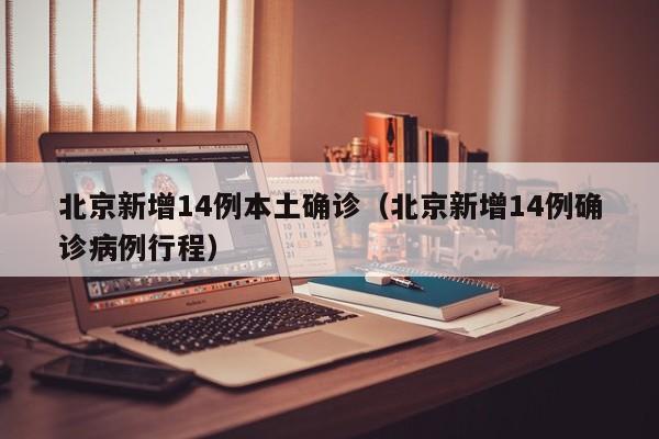 北京新增14例本土确诊（北京新增14例确诊病例行程）