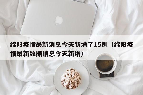 绵阳疫情最新消息今天新增了15例（绵阳疫情最新数据消息今天新增）