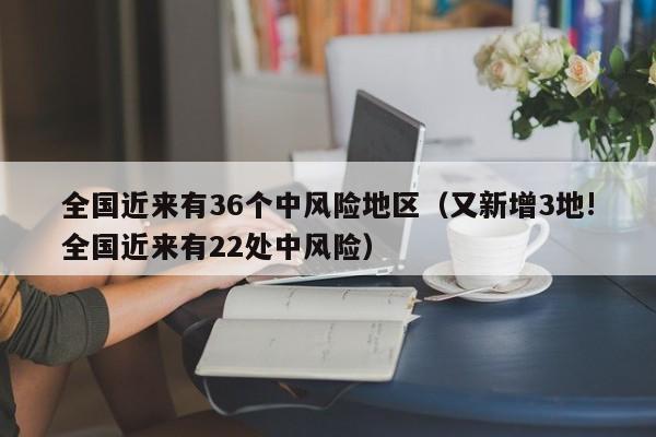 全国近来有36个中风险地区（又新增3地!全国近来有22处中风险）