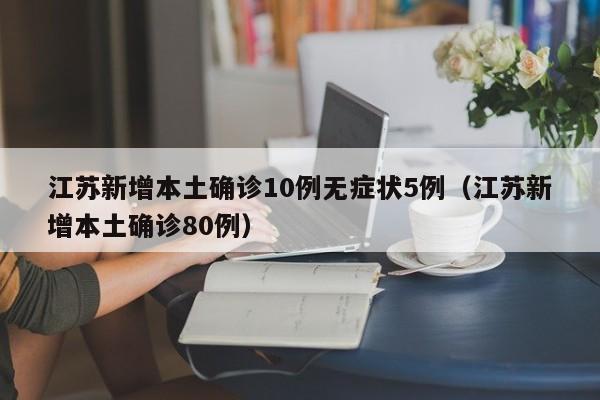 江苏新增本土确诊10例无症状5例（江苏新增本土确诊80例）