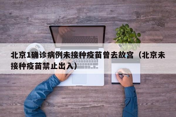 北京1确诊病例未接种疫苗曾去故宫（北京未接种疫苗禁止出入）